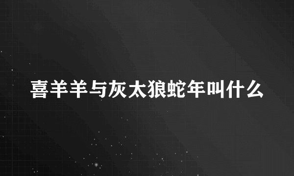 喜羊羊与灰太狼蛇年叫什么
