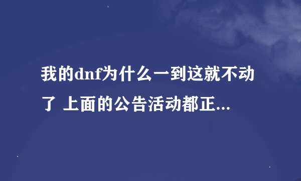 我的dnf为什么一到这就不动了 上面的公告活动都正常 就是更新不了