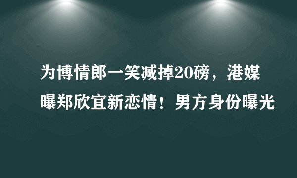 为博情郎一笑减掉20磅，港媒曝郑欣宜新恋情！男方身份曝光