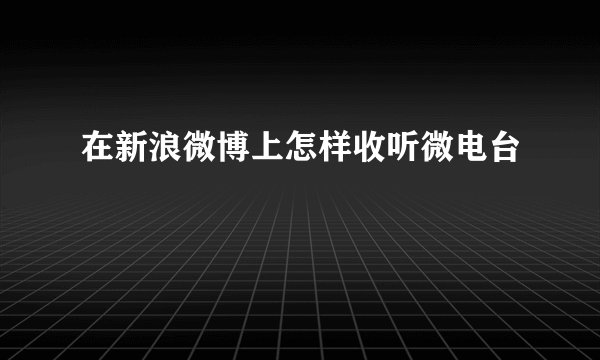 在新浪微博上怎样收听微电台