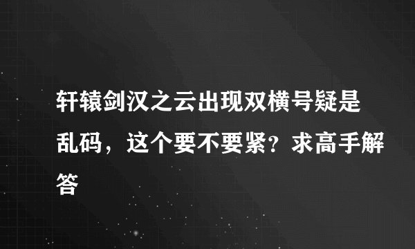 轩辕剑汉之云出现双横号疑是乱码，这个要不要紧？求高手解答