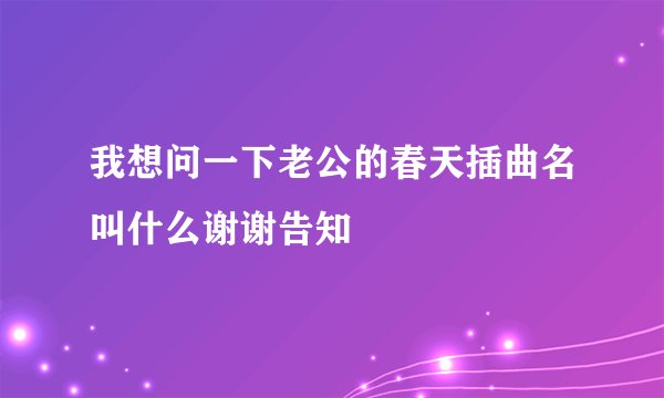 我想问一下老公的春天插曲名叫什么谢谢告知