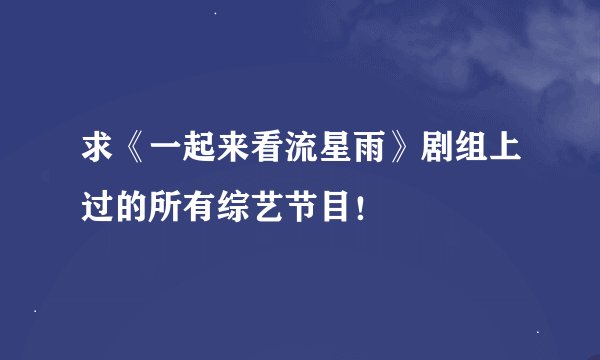 求《一起来看流星雨》剧组上过的所有综艺节目！