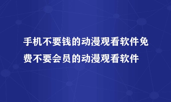 手机不要钱的动漫观看软件免费不要会员的动漫观看软件
