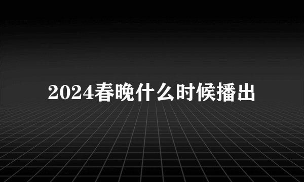 2024春晚什么时候播出