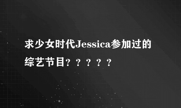 求少女时代Jessica参加过的综艺节目？？？？？