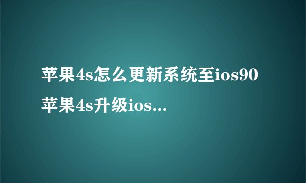 苹果4s怎么更新系统至ios90苹果4s升级ios7教程苹果4s升级ios9教程