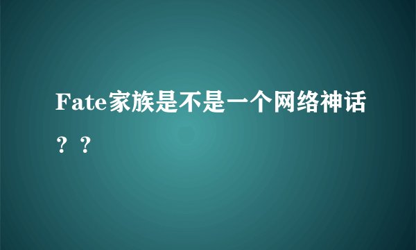 Fate家族是不是一个网络神话？？