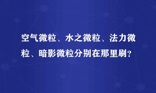 空气微粒、水之微粒、法力微粒、暗影微粒分别在那里刷？