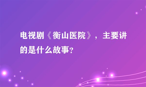 电视剧《衡山医院》,主要讲的是什么故事?