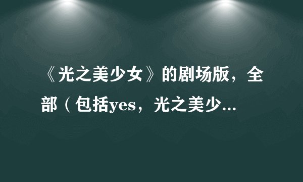 《光之美少女》的剧场版,全部(包括yes,光之美少女一、二部的)