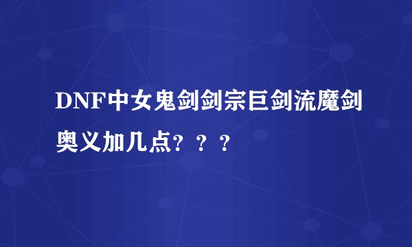 DNF中女鬼剑剑宗巨剑流魔剑奥义加几点？？？