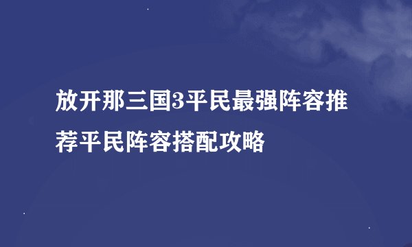 放开那三国3平民最强阵容推荐平民阵容搭配攻略