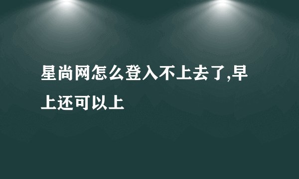 星尚网怎么登入不上去了,早上还可以上