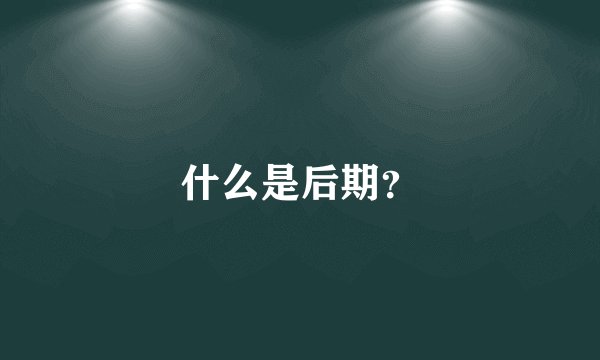 什么是后期？