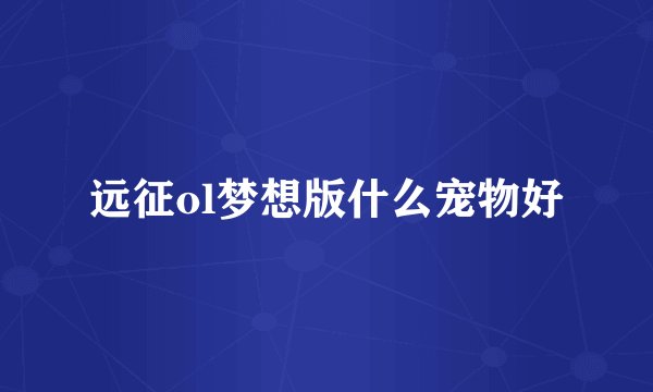 远征ol梦想版什么宠物好