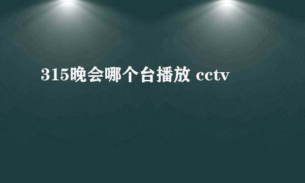 315晚会哪个台播放 cctv
