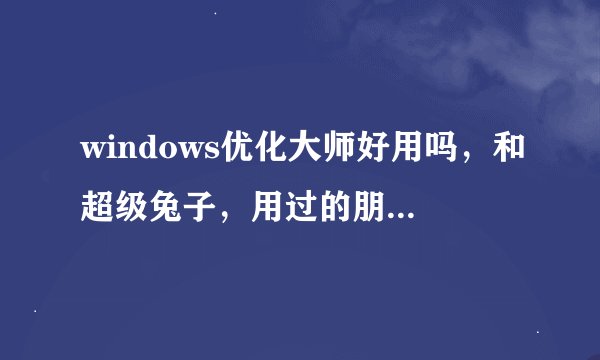 windows优化大师好用吗，和超级兔子，用过的朋友感觉怎么样啊