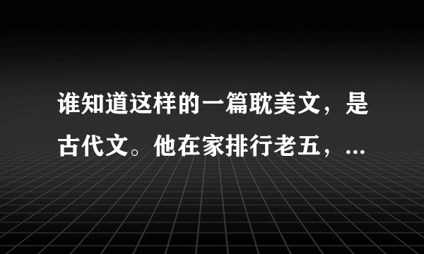 谁知道这样的一篇耽美文，是古代文。他在家排行老五，他是天阉，他还是个医生，他喜欢的是皇帝的弟弟，