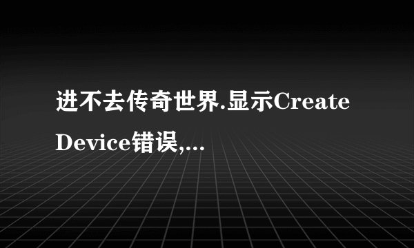 进不去传奇世界.显示CreateDevice错误,确认显卡是否支持D3D加速!请问该怎么办?