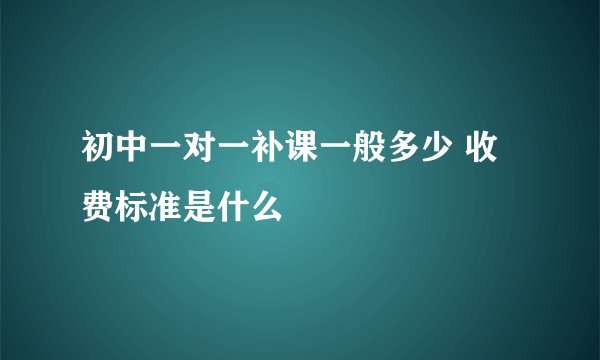 初中一对一补课一般多少 收费标准是什么