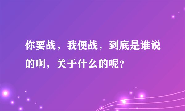 你要战，我便战，到底是谁说的啊，关于什么的呢？