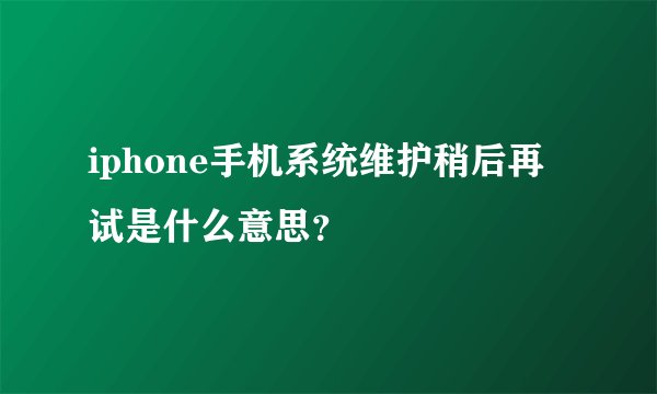 iphone手机系统维护稍后再试是什么意思？
