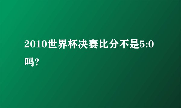 2010世界杯决赛比分不是5:0吗?
