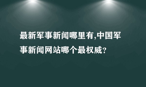 最新军事新闻哪里有,中国军事新闻网站哪个最权威？