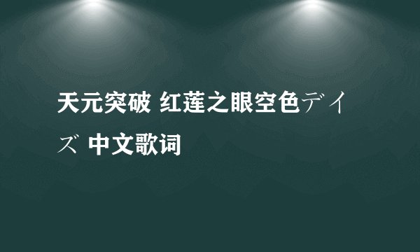 天元突破 红莲之眼空色デイズ 中文歌词
