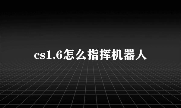 cs1.6怎么指挥机器人