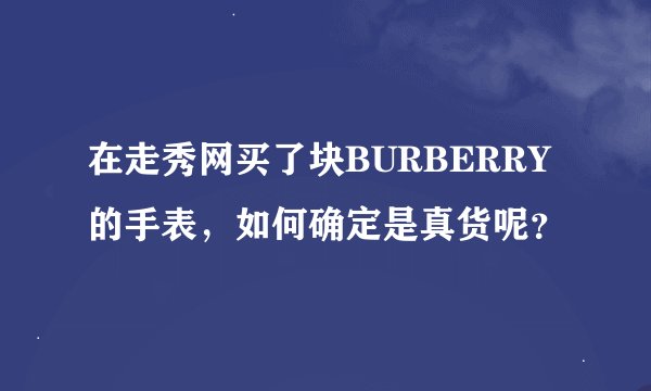 在走秀网买了块BURBERRY的手表，如何确定是真货呢？