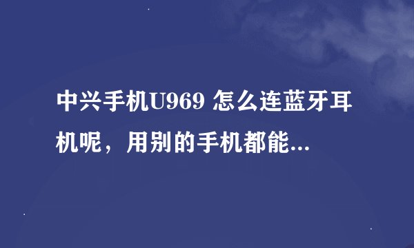 中兴手机U969 怎么连蓝牙耳机呢，用别的手机都能连上这个蓝牙耳机，用这个中兴手机就连不上，是什么