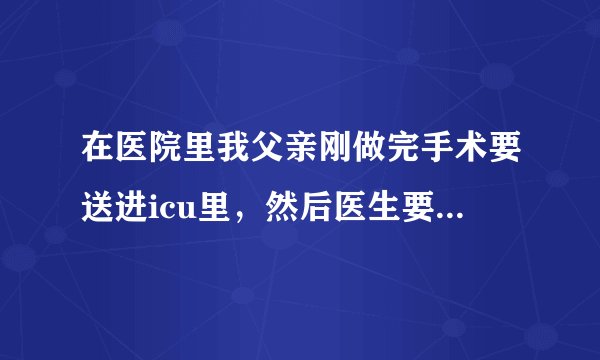 在医院里我父亲刚做完手术要送进icu里，然后医生要我们签名，但是我怕以后会发生什么意外，然后就用手