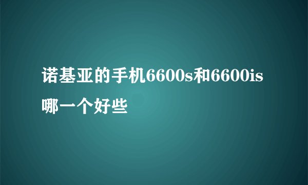 诺基亚的手机6600s和6600is哪一个好些