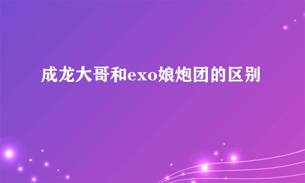 成龙大哥和exo娘炮团的区别
