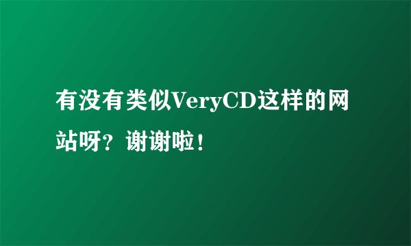 有没有类似VeryCD这样的网站呀？谢谢啦！