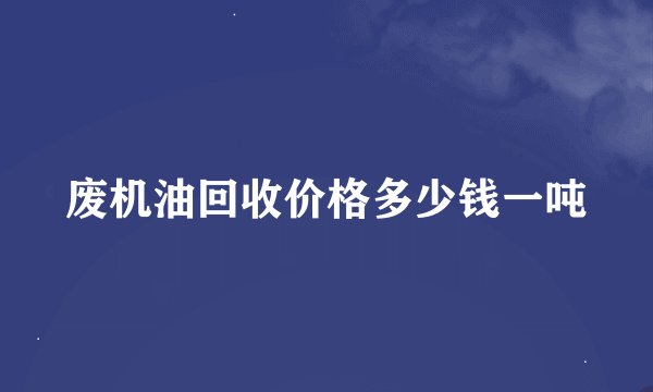 废机油回收价格多少钱一吨