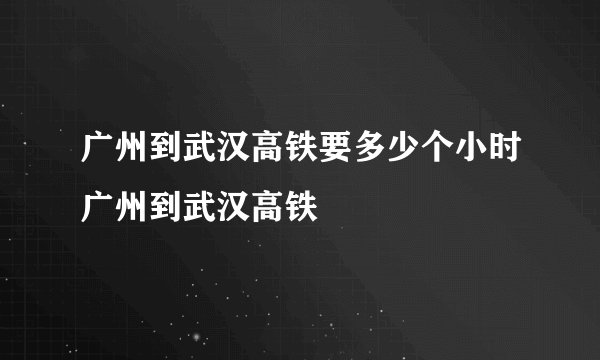 广州到武汉高铁要多少个小时广州到武汉高铁
