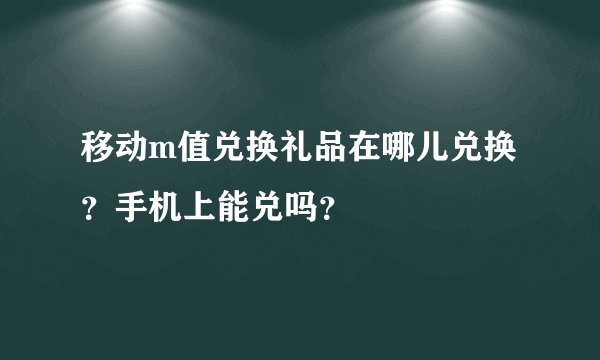 移动m值兑换礼品在哪儿兑换？手机上能兑吗？
