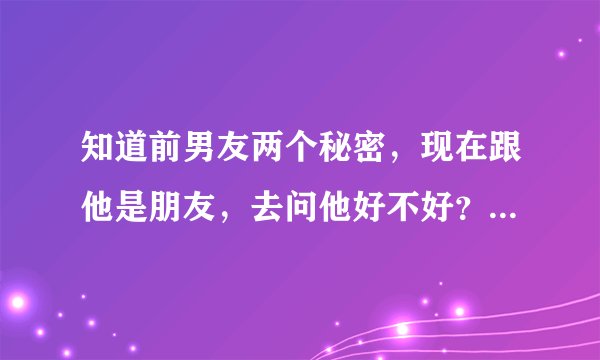 知道前男友两个秘密，现在跟他是朋友，去问他好不好？他会讨厌我吗