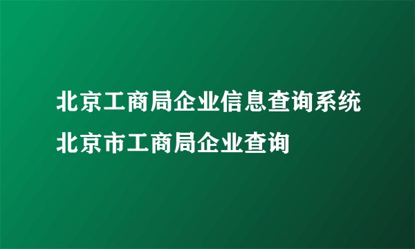 北京工商局企业信息查询系统北京市工商局企业查询