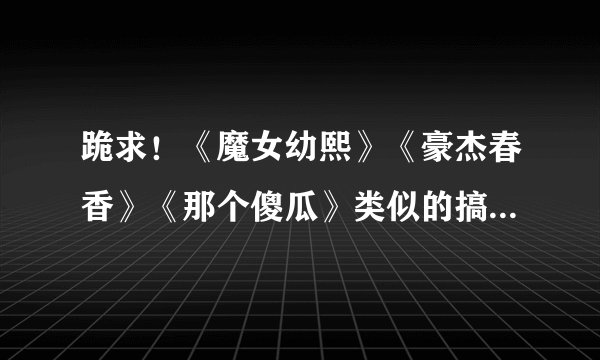 跪求！《魔女幼熙》《豪杰春香》《那个傻瓜》类似的搞笑韩剧新老都行，！！！ 谢谢！！！