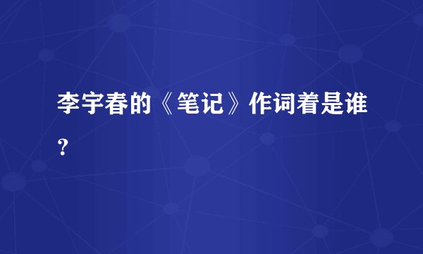 李宇春的《笔记》作词着是谁？