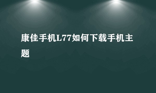 康佳手机L77如何下载手机主题