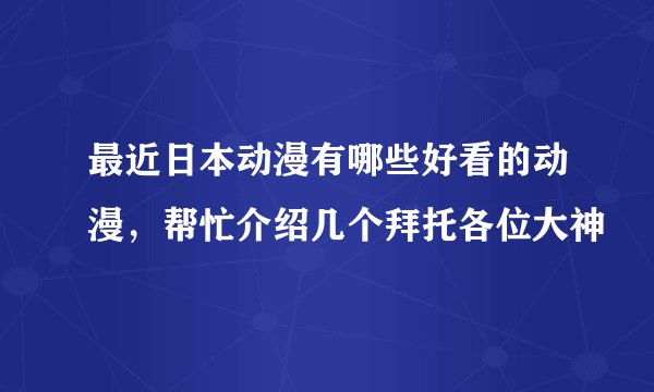最近日本动漫有哪些好看的动漫，帮忙介绍几个拜托各位大神