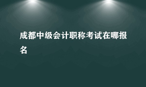 成都中级会计职称考试在哪报名