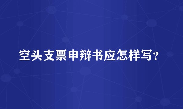 空头支票申辩书应怎样写？