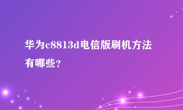 华为c8813d电信版刷机方法有哪些？