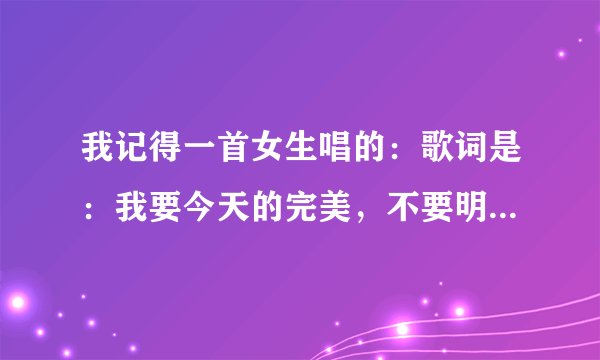 我记得一首女生唱的：歌词是：我要今天的完美，不要明天的幻觉，一整夜。。。。是什么歌？